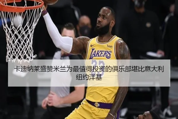 卡迪纳莱盛赞米兰为最值得投资的俱乐部堪比意大利纽约洋基